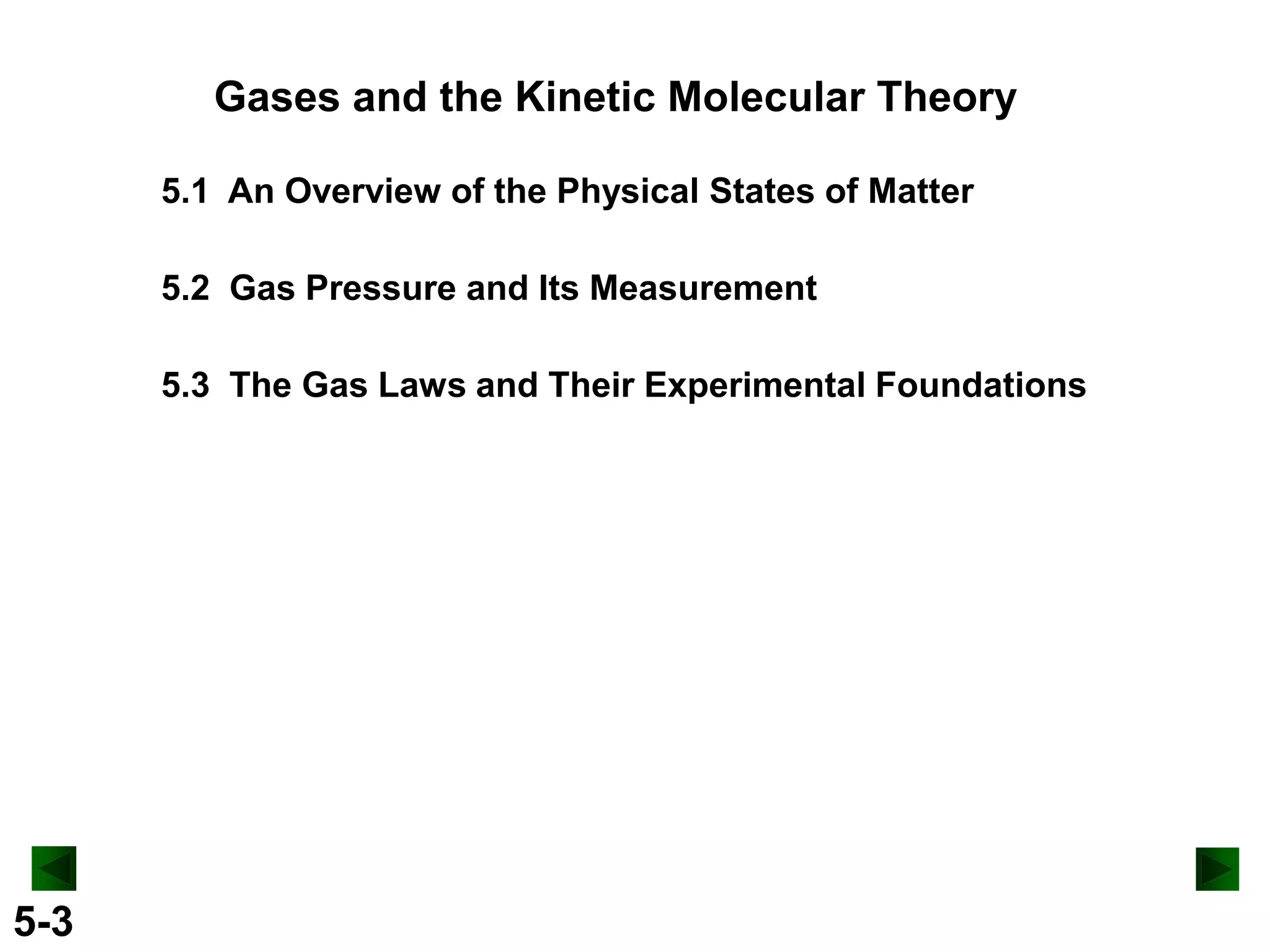 Gases and the Kinetic Molecular Theory
5.1 An Overview of the Physical States of Matter
5.2 Gas Pressure and Its Measurement

5.3 The Gas Laws and Their Experimental Foundations

5-3

 
