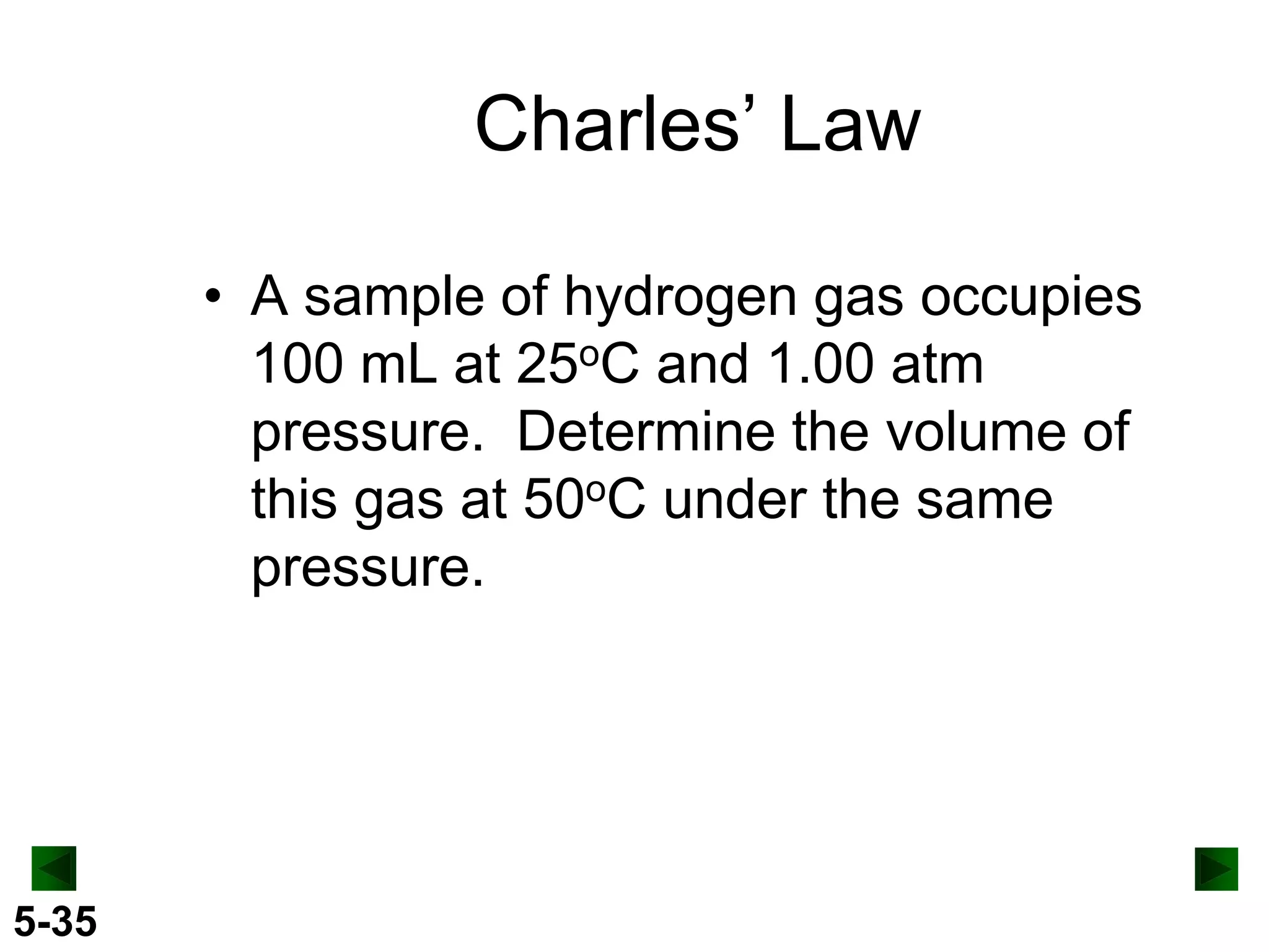 Charles’ Law
• A sample of hydrogen gas occupies
100 mL at 25oC and 1.00 atm
pressure. Determine the volume of
this gas at 50oC under the same
pressure.

5-35

 