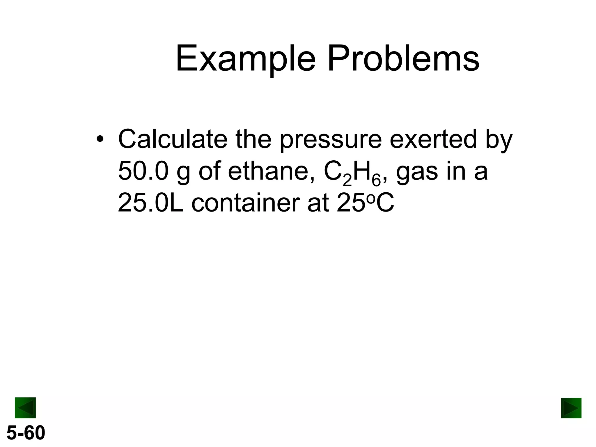 Example Problems
• Calculate the pressure exerted by
50.0 g of ethane, C2H6, gas in a
25.0L container at 25oC

5-60

 
