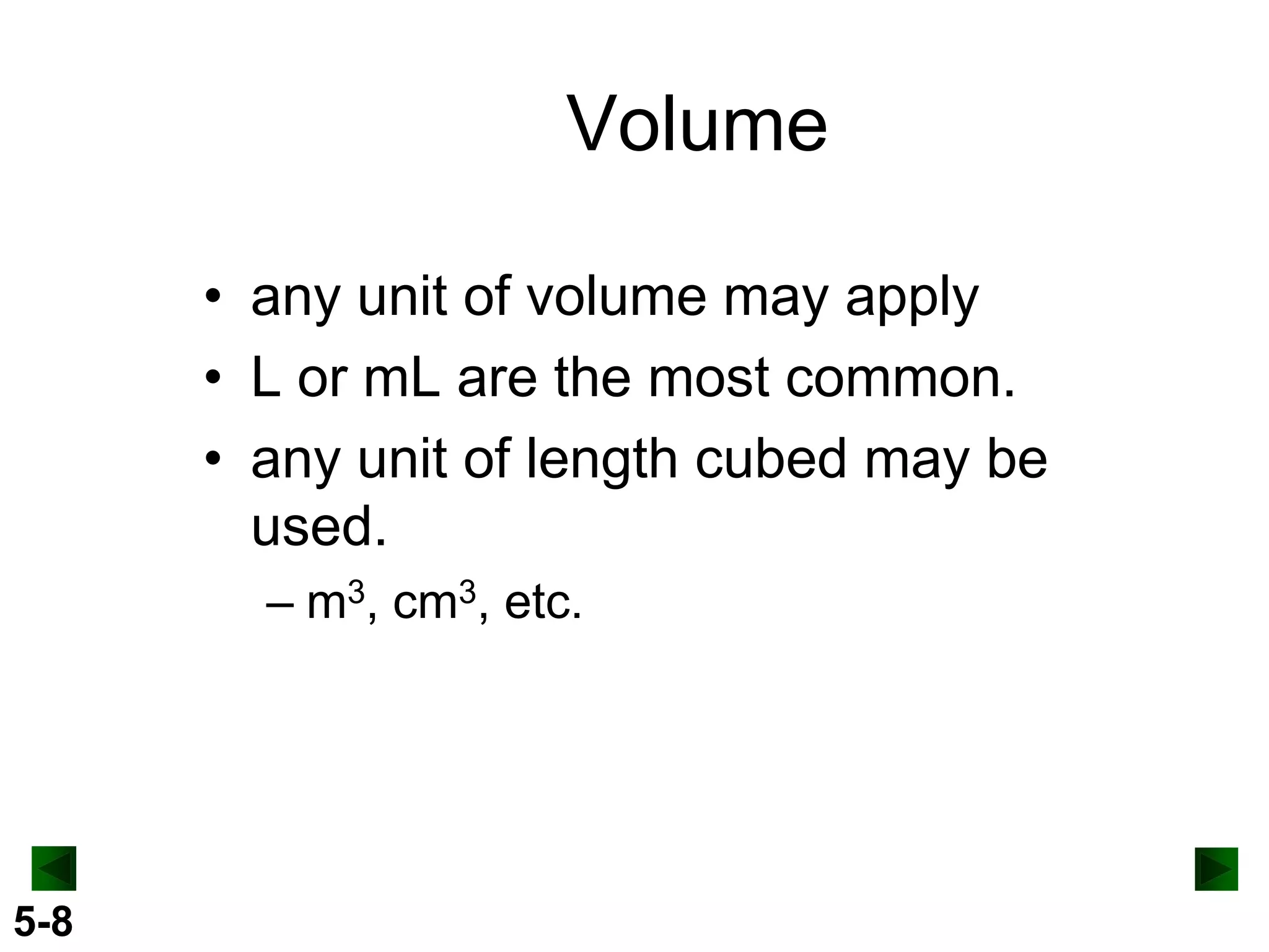 Volume
• any unit of volume may apply
• L or mL are the most common.
• any unit of length cubed may be
used.
– m3, cm3, etc.

5-8

 