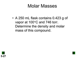 Molar Masses
• A 250 mL flask contains 0.423 g of
vapor at 100 C and 746 torr.
Determine the density and molar
mass of this compound.

5-27

 