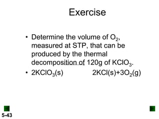 Exercise
• Determine the volume of O2,
measured at STP, that can be
produced by the thermal
decomposition of 120g of KClO3.
• 2KClO3(s)
2KCl(s)+3O2(g)

5-43

 