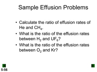 Sample Effusion Problems
• Calculate the ratio of effusion rates of
He and CH4.
• What is the ratio of the effusion rates
between H2 and UF6?
• What is the ratio of the effusion rates
between O2 and Kr?

5-56

 