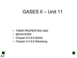 GASES II – Unit 11

•
•
•
•

5-1

THEIR PROPERTIES AND
BEHAVIORS
Chapter 9.4-9.9 (McM)
Chapter 5.4-5.6 Silberberg

 