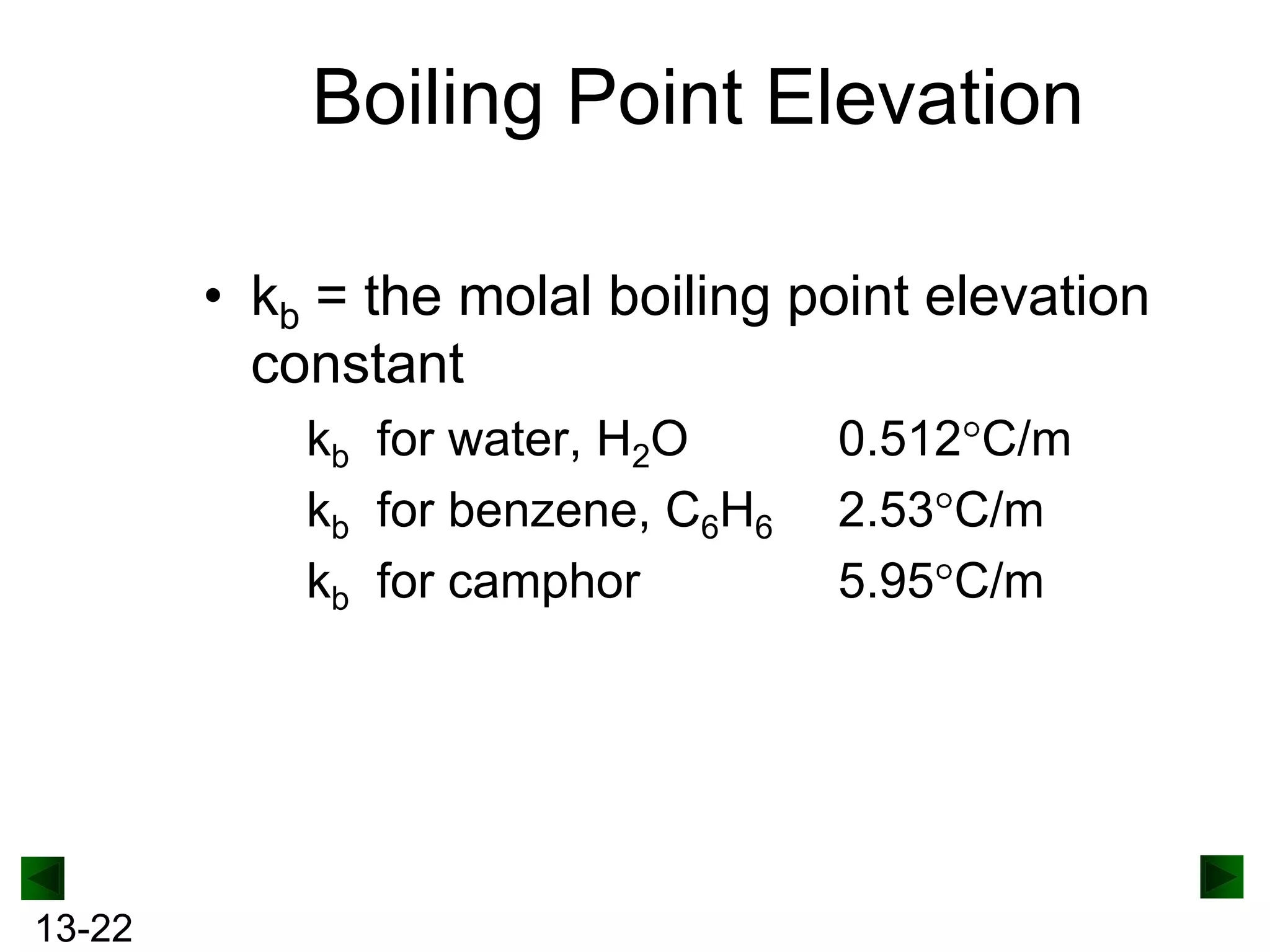 Boiling Point Elevation
• kb = the molal boiling point elevation
constant
kb for water, H2O
kb for benzene, C6H6
kb for camphor

13-22

0.512 C/m
2.53 C/m
5.95 C/m

 