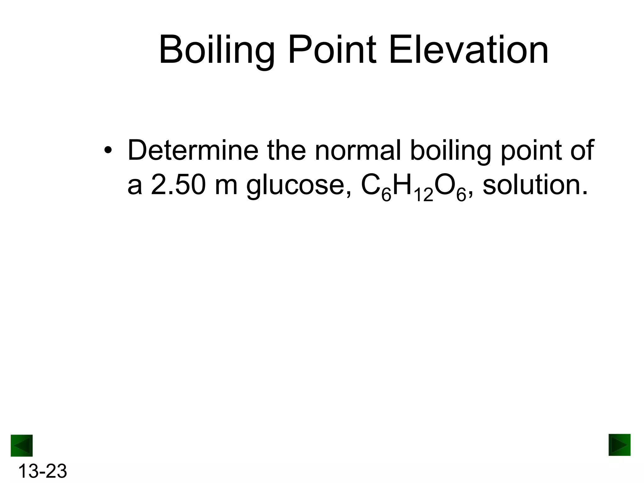Boiling Point Elevation
• Determine the normal boiling point of
a 2.50 m glucose, C6H12O6, solution.

13-23

 