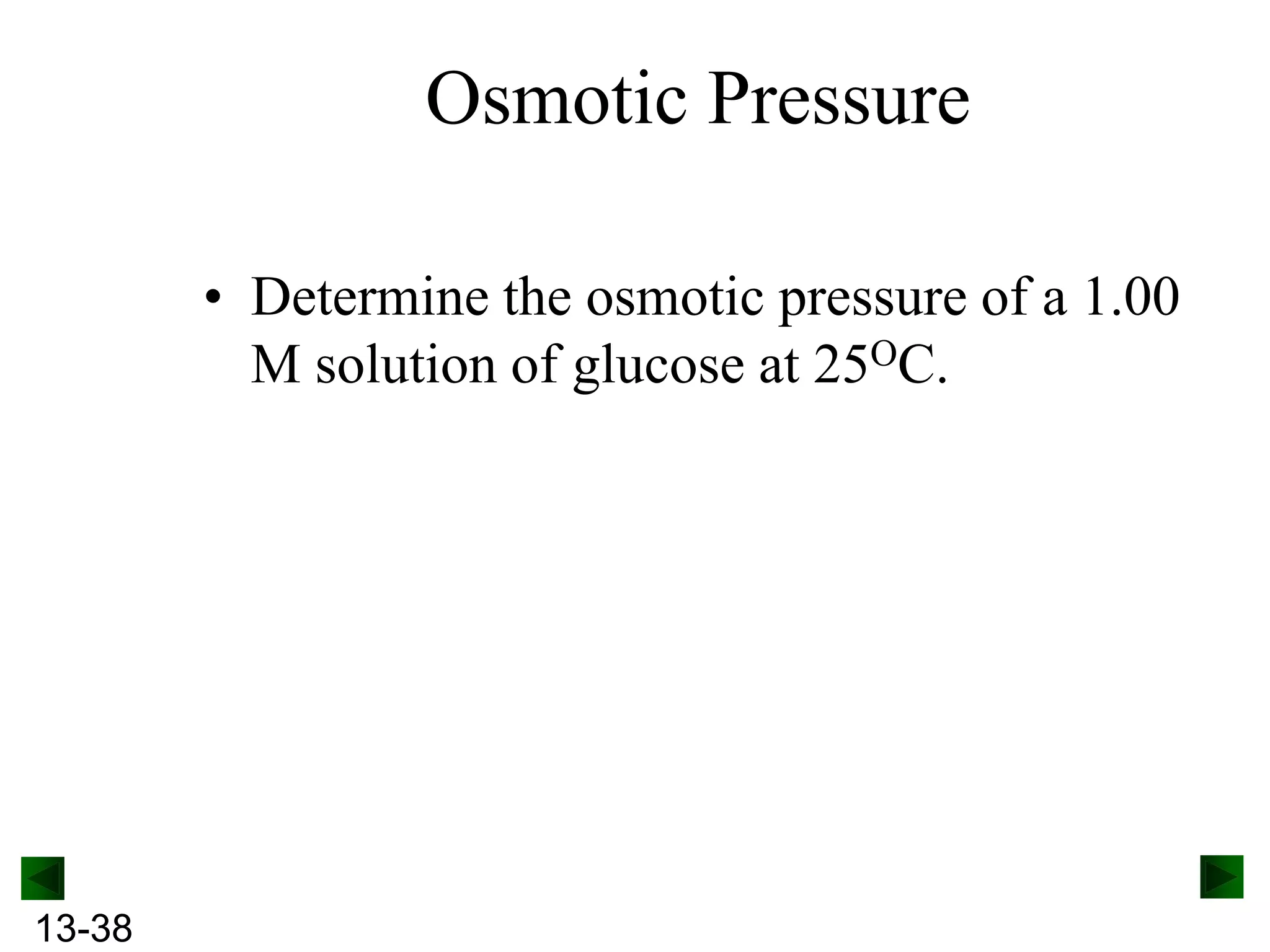 Osmotic Pressure
• Determine the osmotic pressure of a 1.00
M solution of glucose at 25OC.

13-38

 