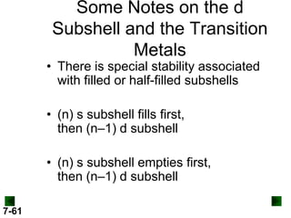 Some Notes on the d
Subshell and the Transition
Metals

• There is special stability associated
with filled or half-filled subshells
• (n) s subshell fills first,
then (n–1) d subshell
• (n) s subshell empties first,
then (n–1) d subshell
7-61

 