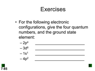 Exercises
• For the following electronic
configurations, give the four quantum
numbers, and the ground state
element:
– 2p4
– 3d6
– 1s1
– 4p2
7-85

________________________
________________________
________________________
________________________

 