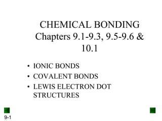 9-1
CHEMICAL BONDING
Chapters 9.1-9.3, 9.5-9.6 &
10.1
• IONIC BONDS
• COVALENT BONDS
• LEWIS ELECTRON DOT
STRUCTURES
 