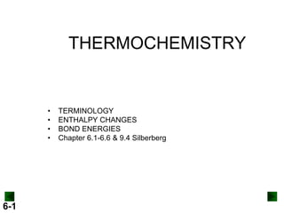 THERMOCHEMISTRY

•
•
•
•

6-1

TERMINOLOGY
ENTHALPY CHANGES
BOND ENERGIES
Chapter 6.1-6.6 & 9.4 Silberberg

 