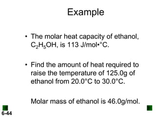 Example
• The molar heat capacity of ethanol,
C2H5OH, is 113 J/mol•°C.
• Find the amount of heat required to
raise the temperature of 125.0g of
ethanol from 20.0°C to 30.0°C.

Molar mass of ethanol is 46.0g/mol.
6-44

 
