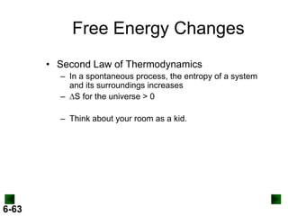 Free Energy Changes
• Second Law of Thermodynamics
– In a spontaneous process, the entropy of a system
and its surroundings increases
– DS for the universe > 0
– Think about your room as a kid.

6-63

 