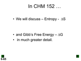 In CHM 152 …
• We will discuss – Entropy - DS

• and Gibb’s Free Energy – DG
• in much greater detail.

6-65

 