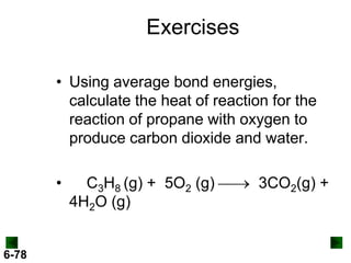 Exercises
• Using average bond energies,
calculate the heat of reaction for the
reaction of propane with oxygen to
produce carbon dioxide and water.
•

6-78

C3H8 (g) + 5O2 (g)  3CO2(g) +
4H2O (g)

 