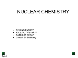 NUCLEAR CHEMISTRY

•
•
•
•

24-1

BINDING ENERGY
RADIOACTIVE DECAY
RATES OF DECAY
Chapter 24 Silberberg

 