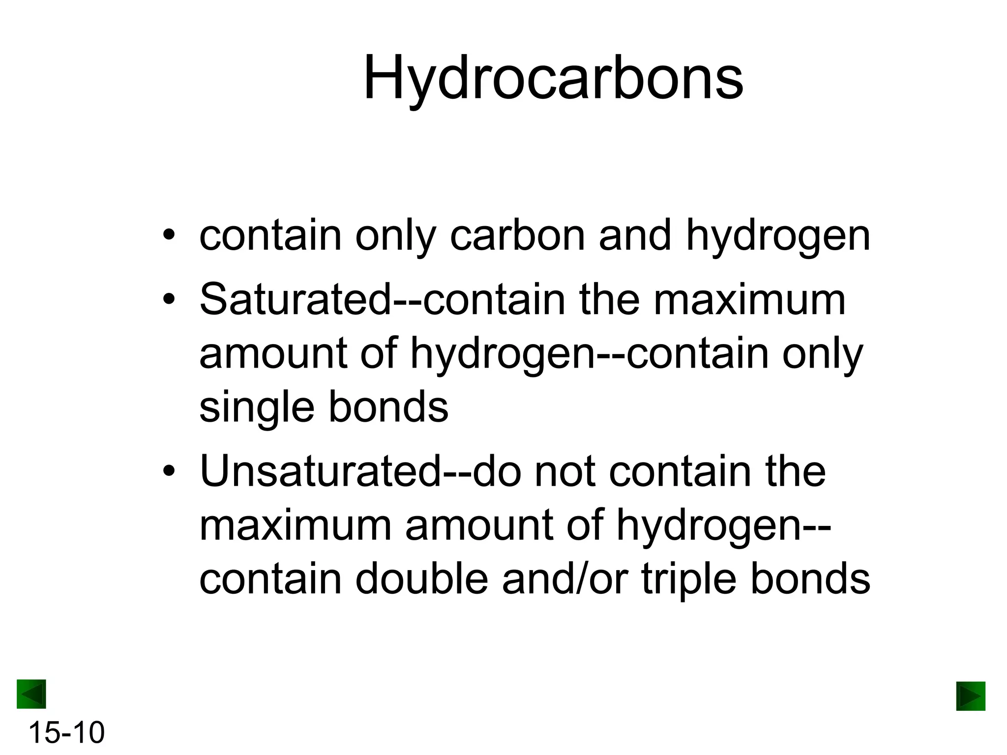 Hydrocarbons
• contain only carbon and hydrogen
• Saturated--contain the maximum
amount of hydrogen--contain only
single bonds
• Unsaturated--do not contain the
maximum amount of hydrogen-contain double and/or triple bonds

15-10

 