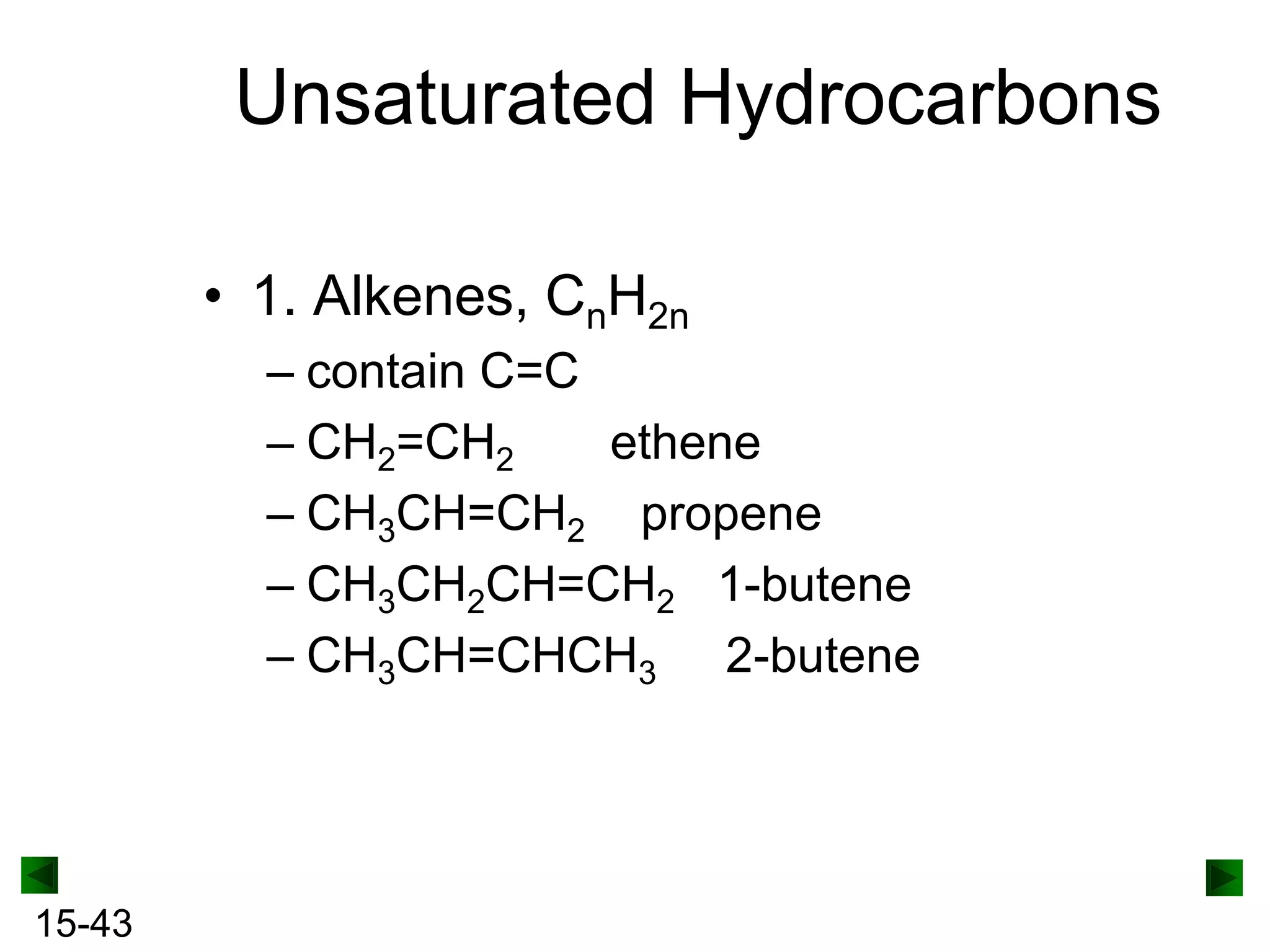Unsaturated Hydrocarbons
• 1. Alkenes, CnH2n
– contain C=C
– CH2=CH2
ethene
– CH3CH=CH2 propene
– CH3CH2CH=CH2 1-butene
– CH3CH=CHCH3 2-butene

15-43

 