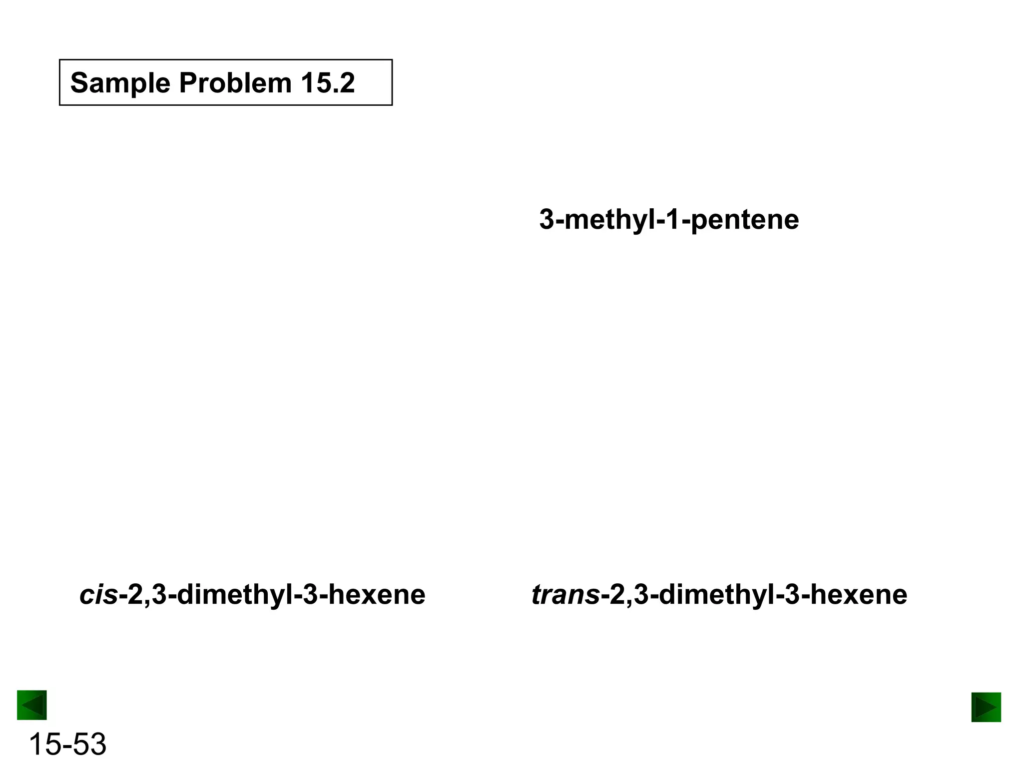 Sample Problem 15.2

3-methyl-1-pentene

cis-2,3-dimethyl-3-hexene

15-53

trans-2,3-dimethyl-3-hexene

 