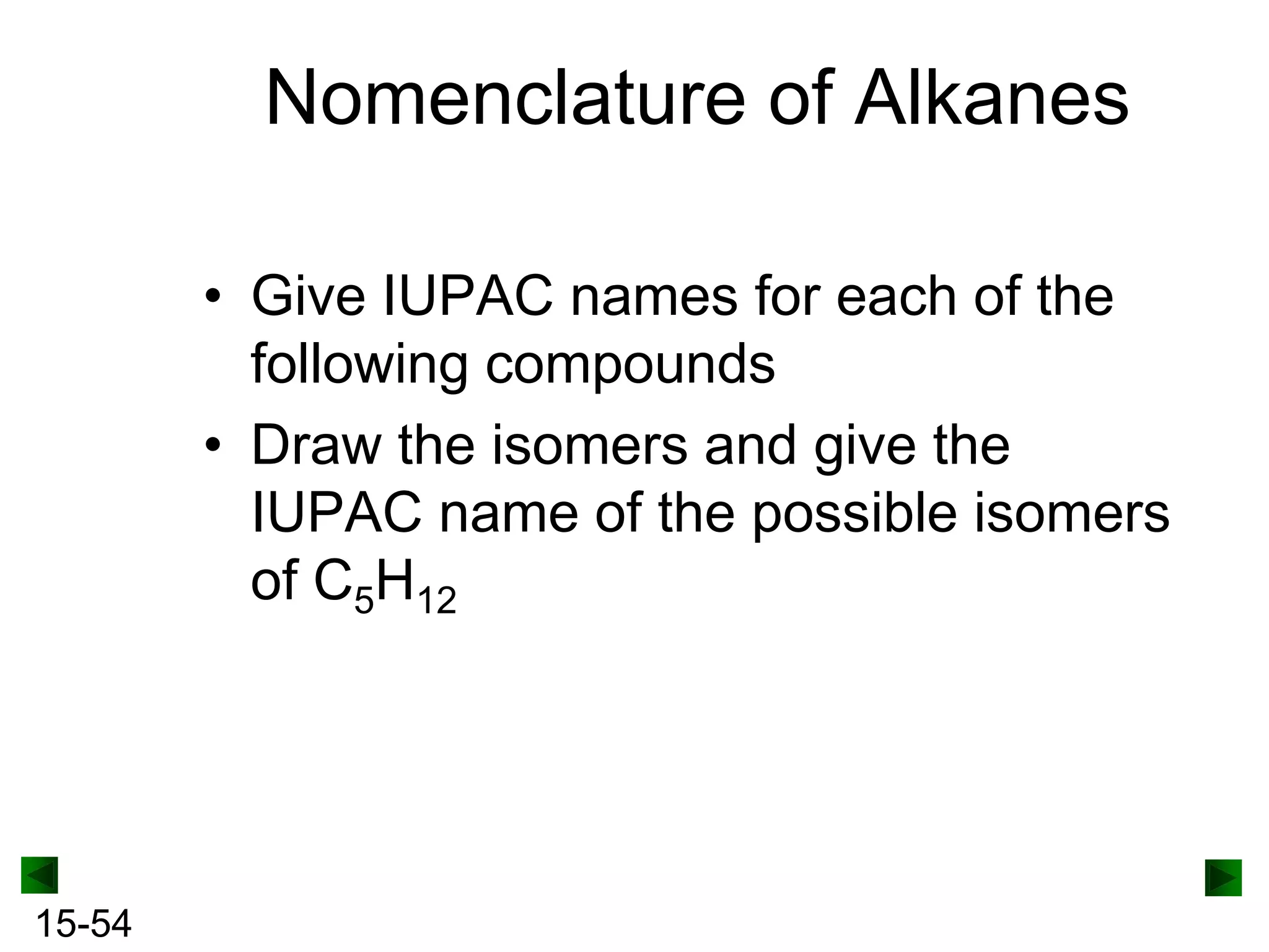 Nomenclature of Alkanes
• Give IUPAC names for each of the
following compounds
• Draw the isomers and give the
IUPAC name of the possible isomers
of C5H12

15-54

 