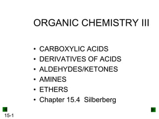 ORGANIC CHEMISTRY III
•
•
•
•
•
•
15-1

CARBOXYLIC ACIDS
DERIVATIVES OF ACIDS
ALDEHYDES/KETONES
AMINES
ETHERS
Chapter 15.4 Silberberg

 