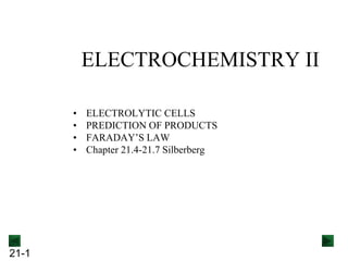 21-1
ELECTROCHEMISTRY II
• ELECTROLYTIC CELLS
• PREDICTION OF PRODUCTS
• FARADAY’S LAW
• Chapter 21.4-21.7 Silberberg
 