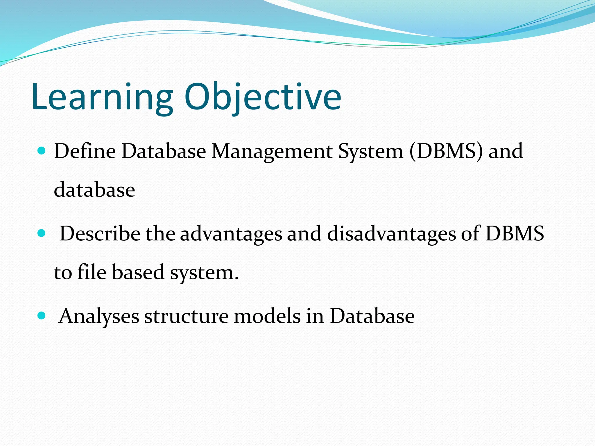 Learning Objective
 Define Database Management System (DBMS) and
database
 Describe the advantages and disadvantages of DBMS
to file based system.
 Analyses structure models in Database
 