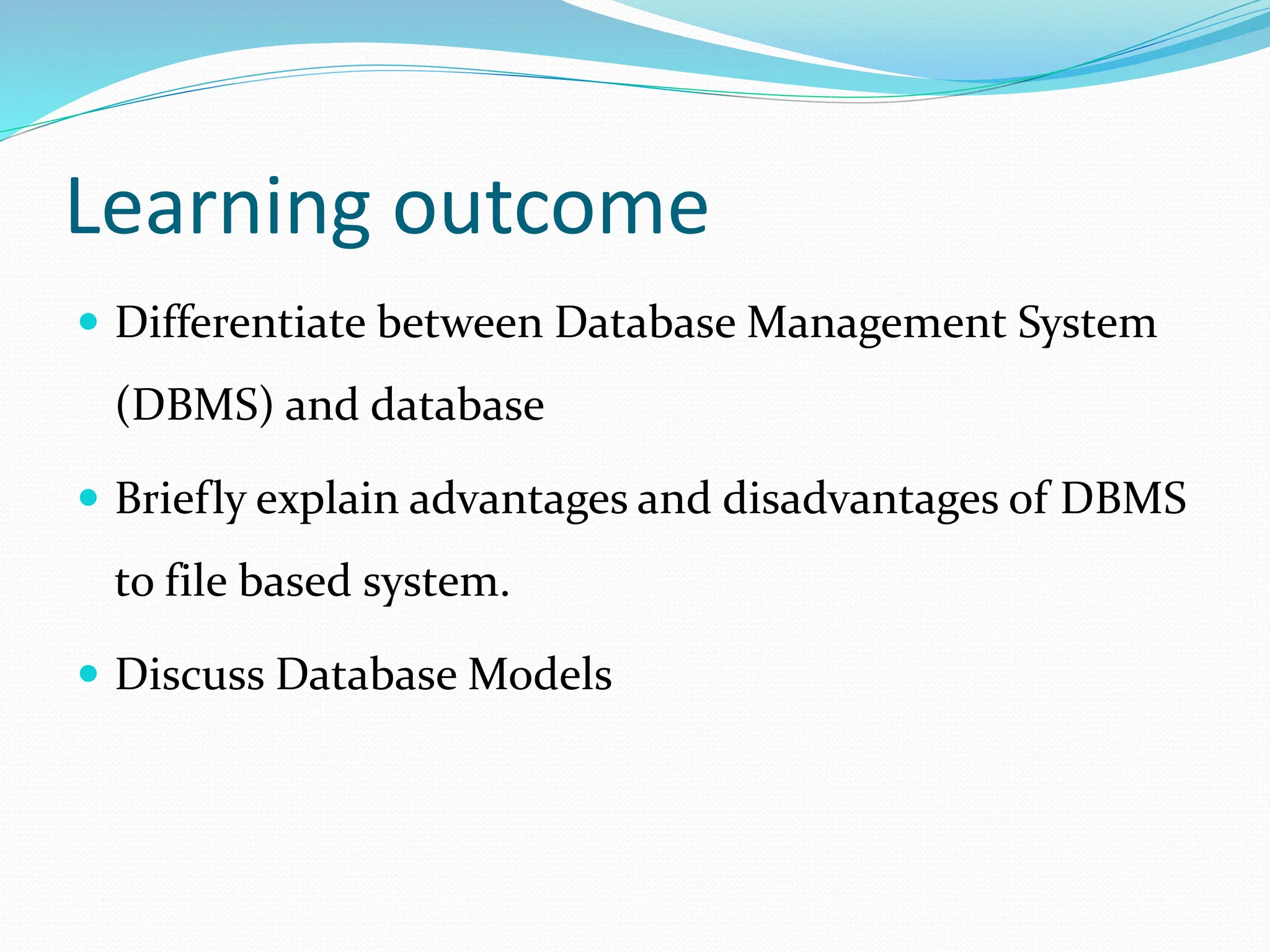 Learning outcome
 Differentiate between Database Management System
(DBMS) and database
 Briefly explain advantages and disadvantages of DBMS
to file based system.
 Discuss Database Models
 
