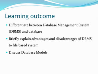 Learning outcome
 Differentiate between Database Management System
(DBMS) and database
 Briefly explain advantages and disadvantages of DBMS
to file based system.
 Discuss Database Models
 