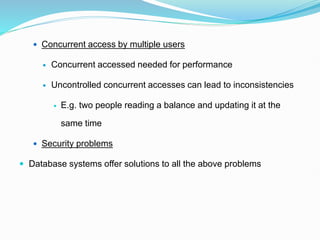  Concurrent access by multiple users
 Concurrent accessed needed for performance
 Uncontrolled concurrent accesses can lead to inconsistencies
 E.g. two people reading a balance and updating it at the
same time
 Security problems
 Database systems offer solutions to all the above problems
 