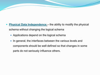 Physical Data Independence – the ability to modify the physical
schema without changing the logical schema
 Applications depend on the logical schema
 In general, the interfaces between the various levels and
components should be well defined so that changes in some
parts do not seriously influence others.
 
