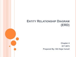 ENTITY RELATIONSHIP DIAGRAM
(ERD)
Chapter 4
ICT 2073
Prepared By: Siti Hajar Ismail
 