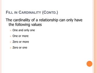 FILL IN CARDINALITY (CONTD.)
The cardinality of a relationship can only have
the following values
 One and only one
 One or more
 Zero or more
 Zero or one
 