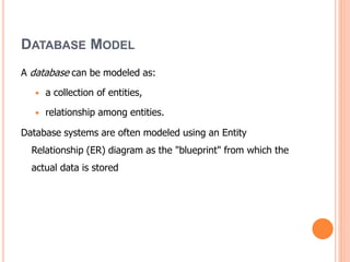 DATABASE MODEL
A database can be modeled as:
 a collection of entities,
 relationship among entities.
Database systems are often modeled using an Entity
Relationship (ER) diagram as the "blueprint" from which the
actual data is stored
 