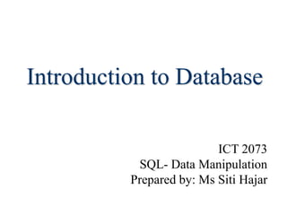 Introduction to Database
ICT 2073
SQL- Data Manipulation
Prepared by: Ms Siti Hajar
 