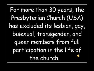 For more than 30 years, the Presbyterian Church (USA) has excluded its lesbian, gay, bisexual, transgender, and queer members from full participation in the life of the church.  