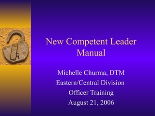 New Competent Leader Manual Michelle Churma, DTM Eastern/Central Division  Officer Training August 21, 2006 