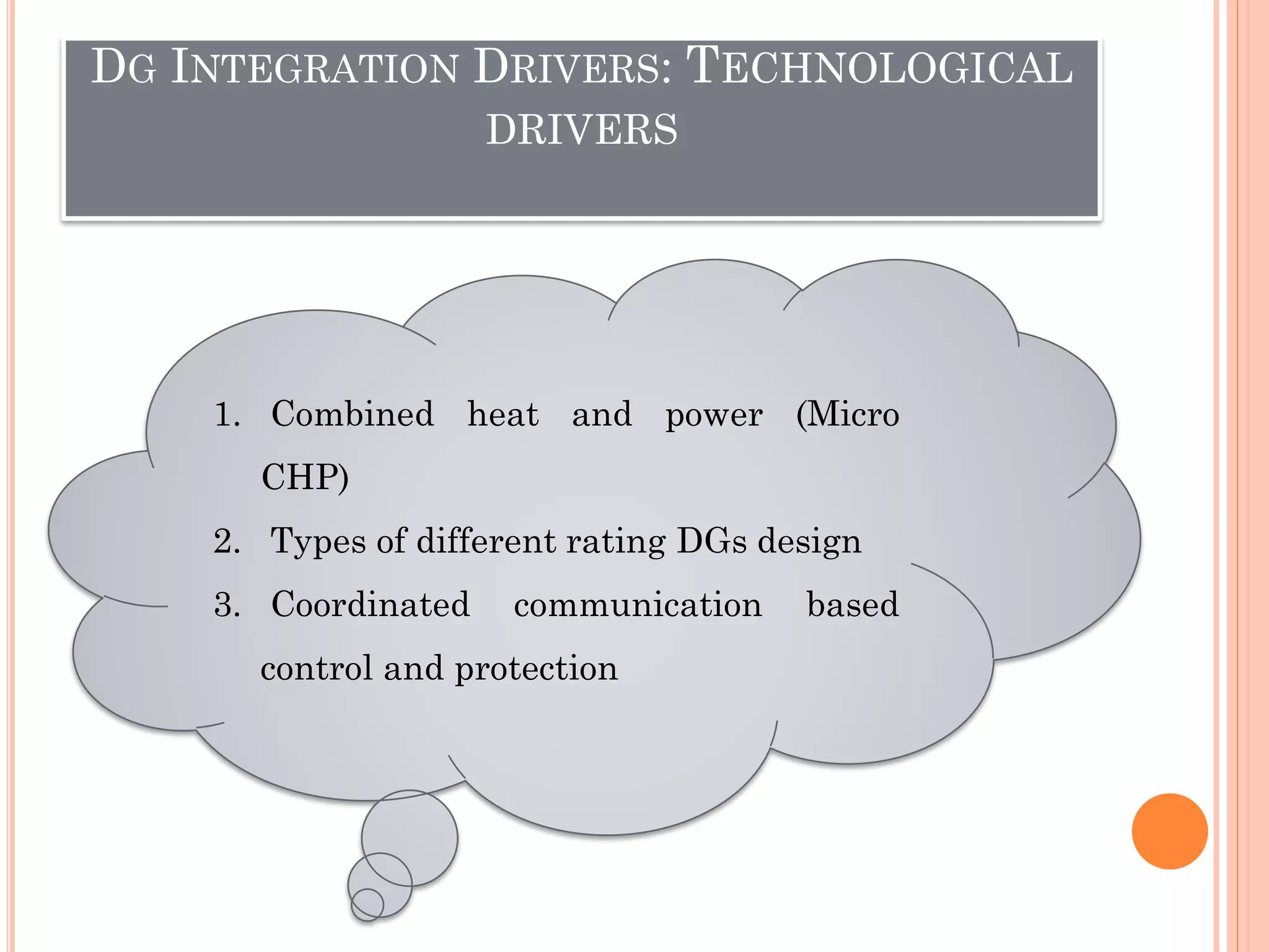DG INTEGRATION DRIVERS: TECHNOLOGICAL
DRIVERS
1. Combined heat and power (Micro
CHP)
2. Types of different rating DGs design
3. Coordinated communication based
control and protection
 