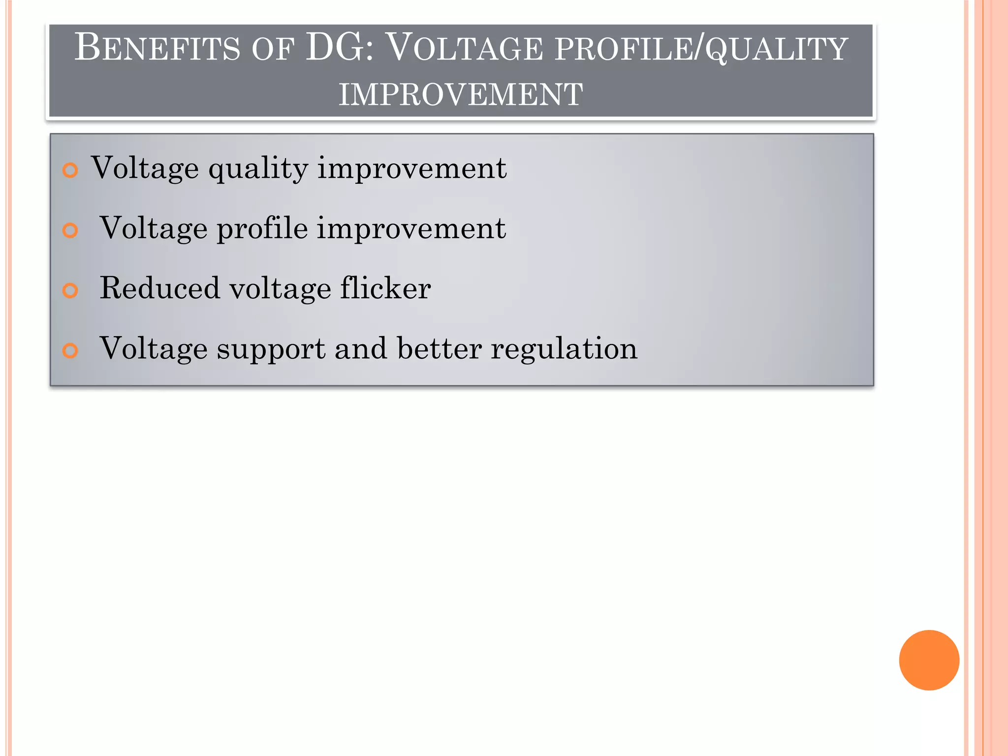 BENEFITS OF DG: VOLTAGE PROFILE/QUALITY
IMPROVEMENT
 Voltage quality improvement
 Voltage profile improvement
 Reduced voltage flicker
 Voltage support and better regulation
 