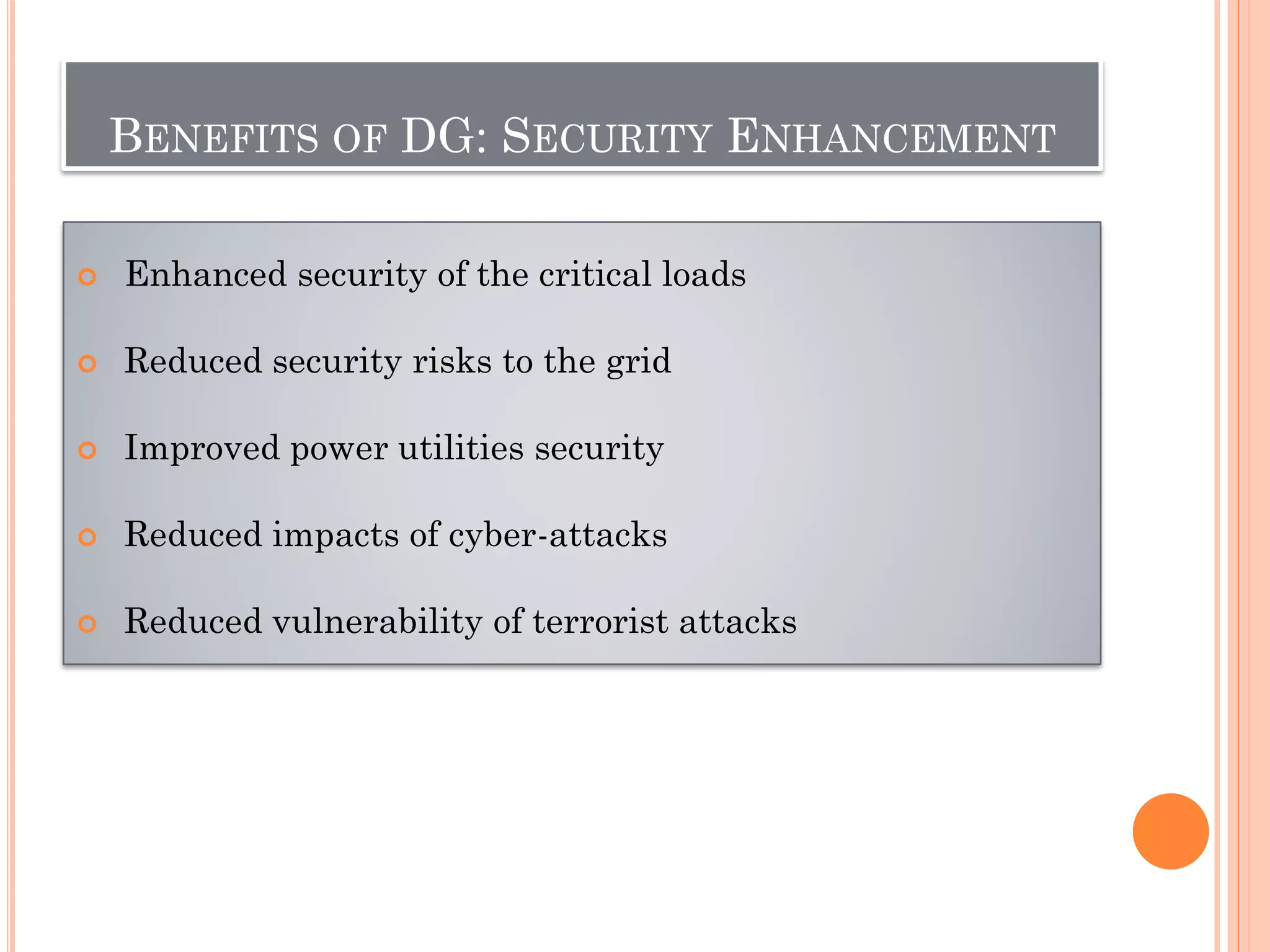 BENEFITS OF DG: SECURITY ENHANCEMENT
 Enhanced security of the critical loads
 Reduced security risks to the grid
 Improved power utilities security
 Reduced impacts of cyber-attacks
 Reduced vulnerability of terrorist attacks
 