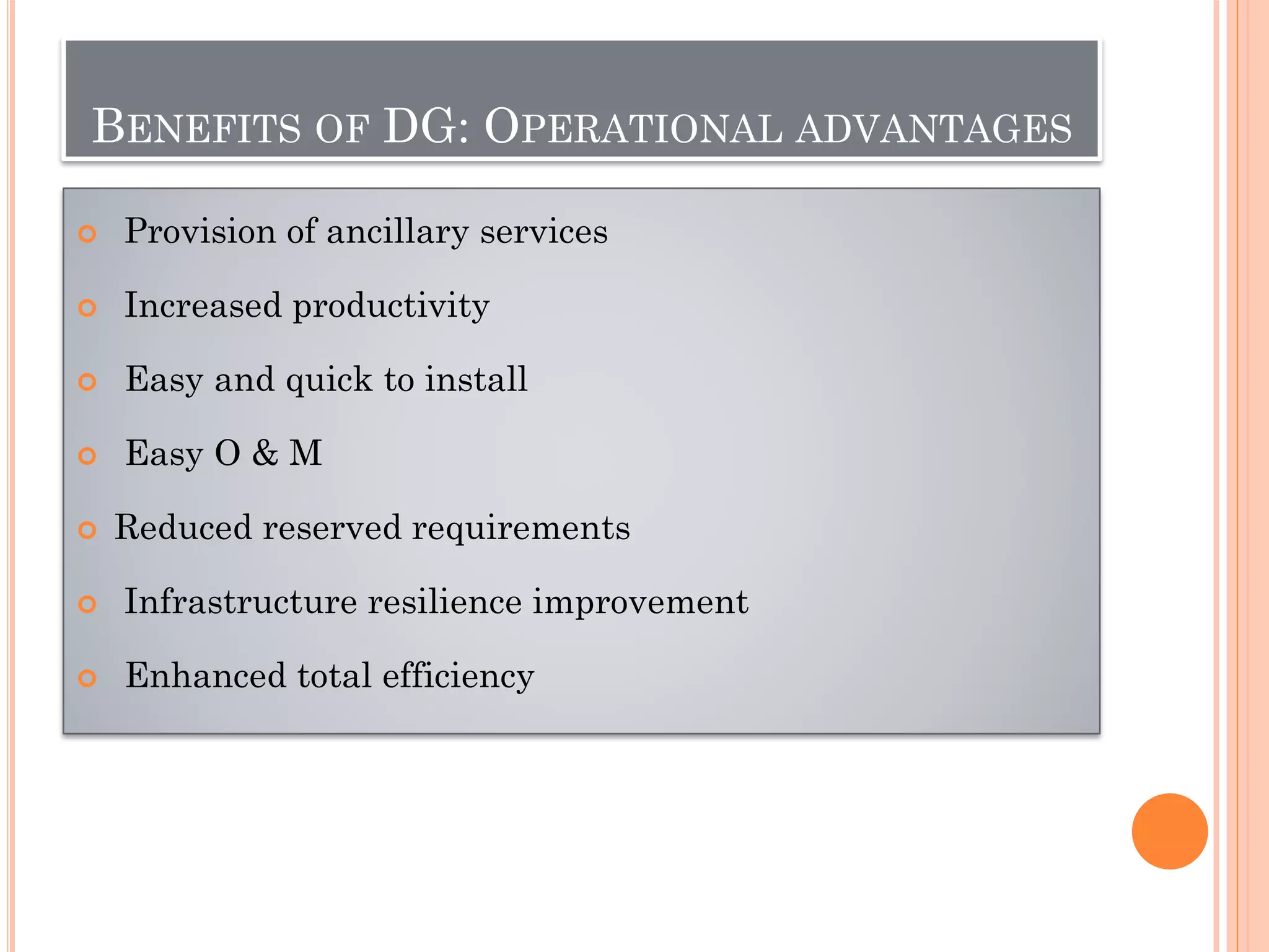 BENEFITS OF DG: OPERATIONAL ADVANTAGES
 Provision of ancillary services
 Increased productivity
 Easy and quick to install
 Easy O & M
 Reduced reserved requirements
 Infrastructure resilience improvement
 Enhanced total efficiency
 