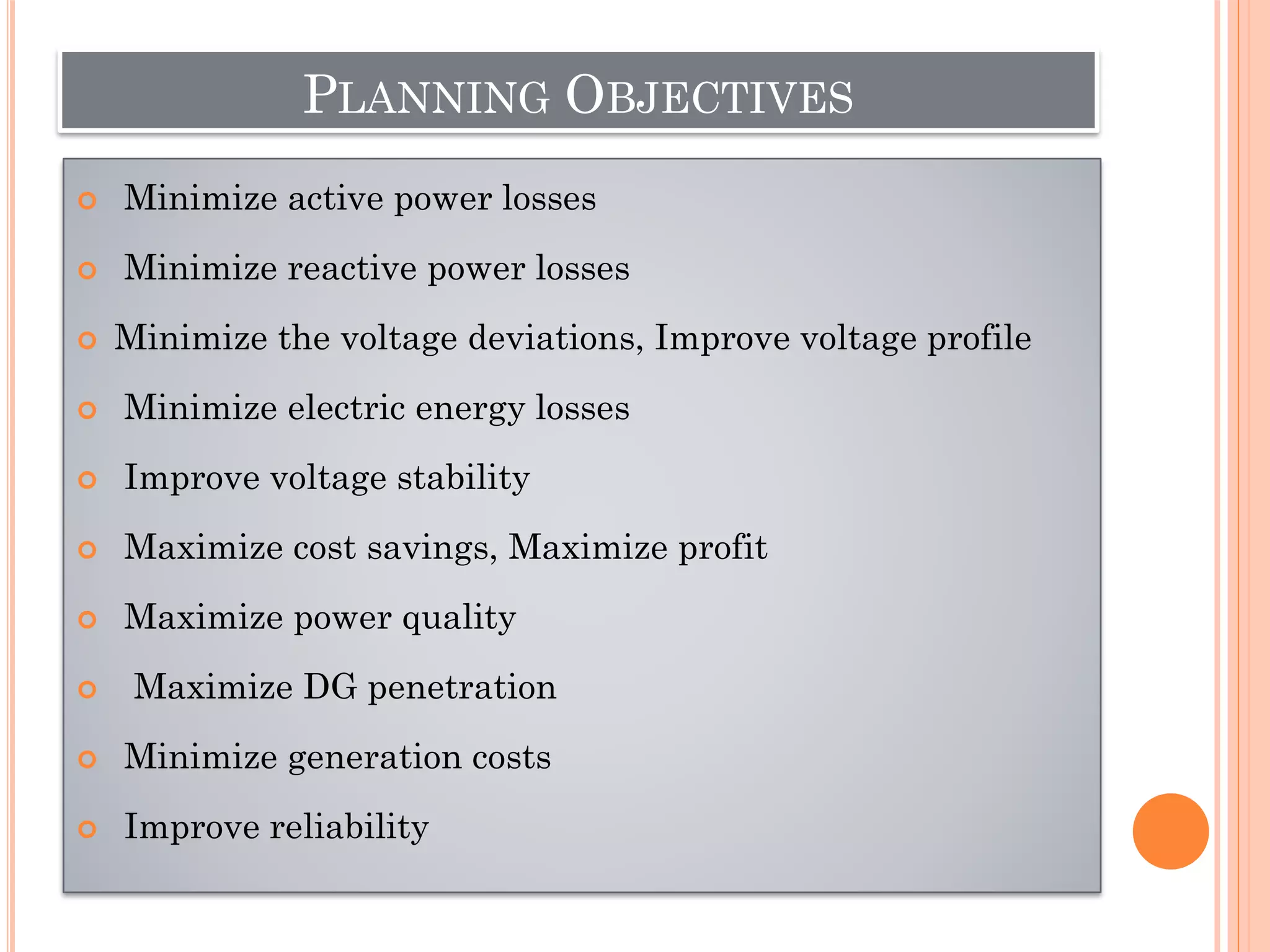 PLANNING OBJECTIVES
 Minimize active power losses
 Minimize reactive power losses
 Minimize the voltage deviations, Improve voltage profile
 Minimize electric energy losses
 Improve voltage stability
 Maximize cost savings, Maximize profit
 Maximize power quality
 Maximize DG penetration
 Minimize generation costs
 Improve reliability
 
