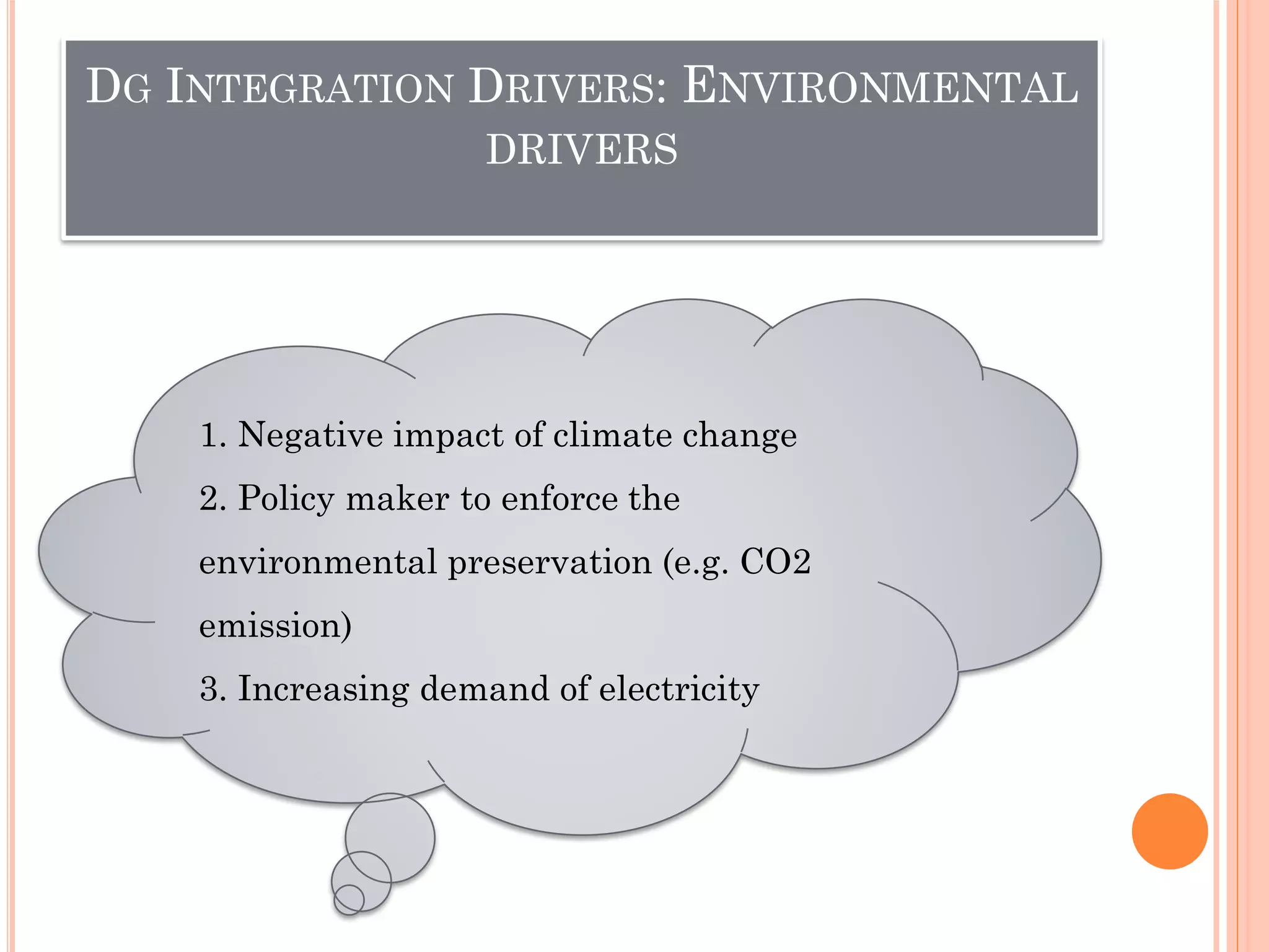 DG INTEGRATION DRIVERS: ENVIRONMENTAL
DRIVERS
1. Negative impact of climate change
2. Policy maker to enforce the
environmental preservation (e.g. CO2
emission)
3. Increasing demand of electricity
 