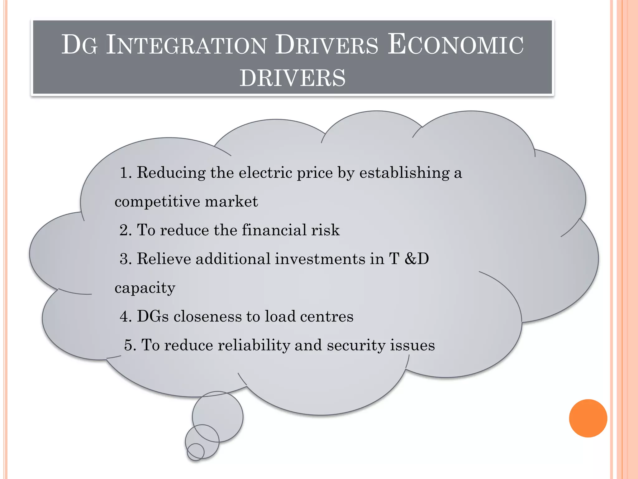 DG INTEGRATION DRIVERS ECONOMIC
DRIVERS
1. Reducing the electric price by establishing a
competitive market
2. To reduce the financial risk
3. Relieve additional investments in T &D
capacity
4. DGs closeness to load centres
5. To reduce reliability and security issues
 