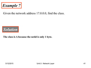 Example 7
Example 7
Given the network address 17.0.0.0, find the class.
Solution
Solution
The class is A because the netid is only 1 byte.
5/12/2015 41
Unit-3 : Network Layer
 