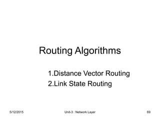 Routing Algorithms
1.Distance Vector Routing
2.Link State Routing
5/12/2015 69
Unit-3 : Network Layer
 