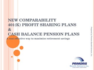 NEW COMPARABILITY 401(K) PROFIT SHARING PLANS & CASH BALANCE PENSION PLANS A cost effective way to maximize retirement savings Prepared by Primoris Benefit Advisors, Inc. 