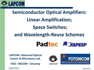 28/05/2015CPqD 2015
Semiconductor Optical Amplifiers:
Linear Amplification;
Space Switches;
and Wavelength-Reuse Schemes
LAPCOM- Advanced Optical
Comm. & Microwave Lab.
FEEC –DECOM - Unicamp
 