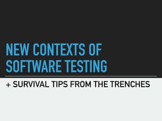 NEW CONTEXTS OF 
SOFTWARE TESTING
+ SURVIVAL TIPS FROM THE TRENCHES
 
