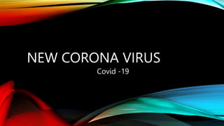NEW CORONA VIRUS
Covid -19
 